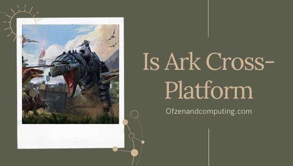 Is Ark: Survival Evolved Cross-Platform in 2022? [PC, PS4/5, Xbox]