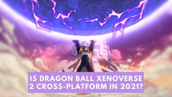 Is Dragon Ball Xenoverse 2 Cross-Platform in 2022?